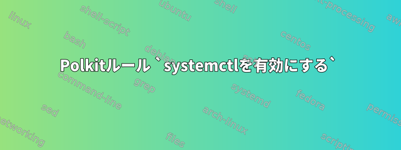 Polkitルール `systemctlを有効にする`