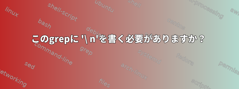 このgrepに '\ n'を書く必要がありますか？