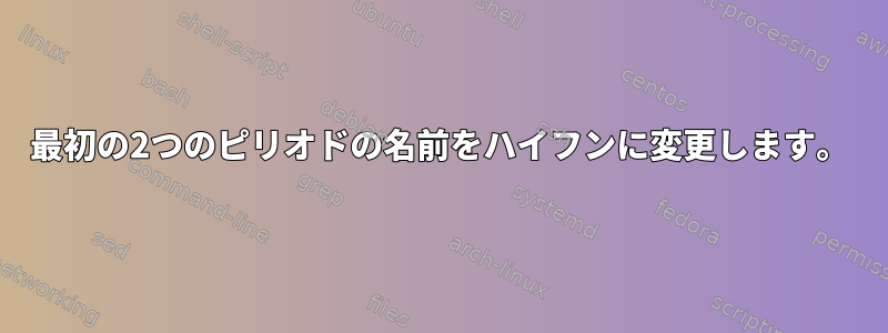 最初の2つのピリオドの名前をハイフンに変更します。