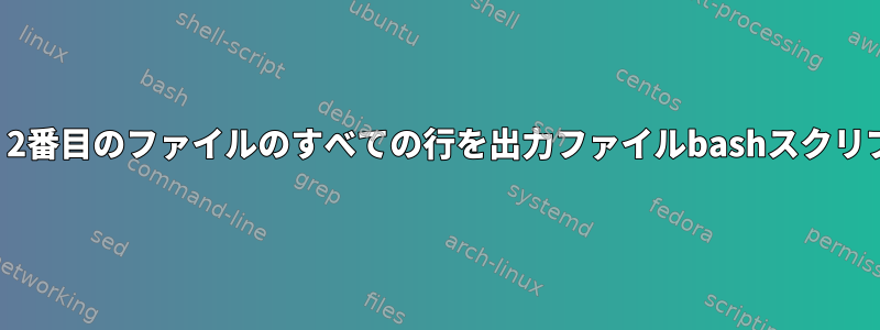 2つのファイルを比較し、2番目のファイルのすべての行を出力ファイルbashスクリプトとして印刷する方法