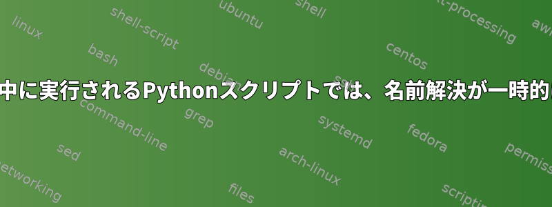 起動または終了中に実行されるPythonスクリプトでは、名前解決が一時的に失敗します。