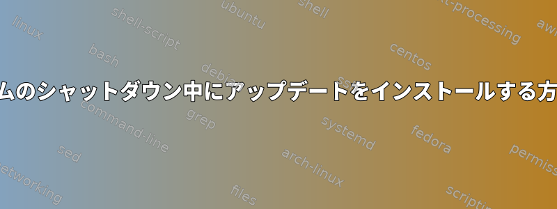 システムのシャットダウン中にアップデートをインストールする方法は？