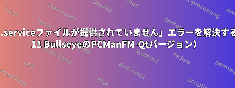 「名前が1.83の.serviceファイルが提供されていません」エラーを解決する方法（Debian 11 BullseyeのPCManFM-Qtバージョン）