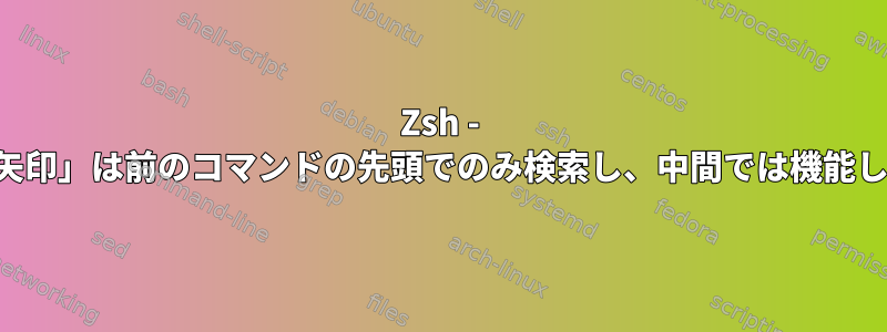 Zsh - 履歴「上矢印」は前のコマンドの先頭でのみ検索し、中間では機能しません。