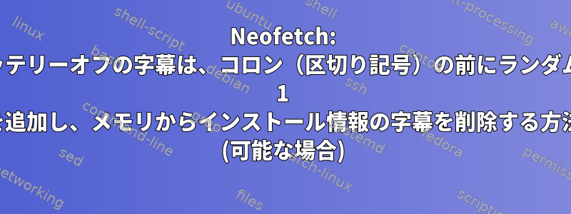 Neofetch: バッテリーオフの字幕は、コロン（区切り記号）の前にランダムな 1 を追加し、メモリからインストール情報の字幕を削除する方法 (可能な場合)