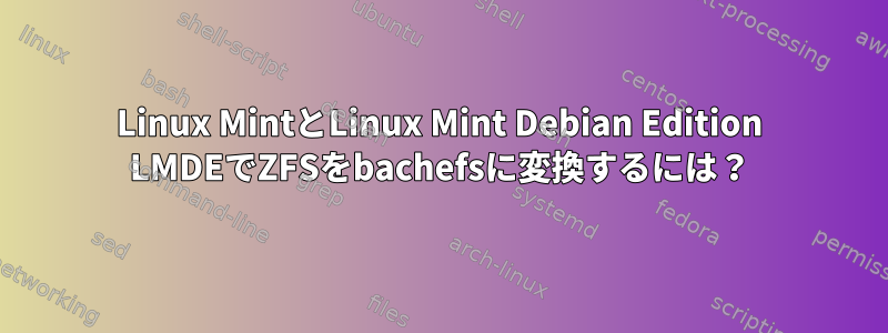 Linux MintとLinux Mint Debian Edition LMDEでZFSをbachefsに変換するには？