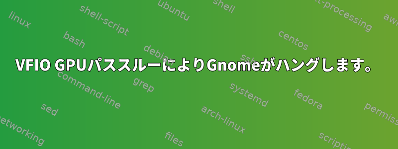 VFIO GPUパススルーによりGnomeがハングします。