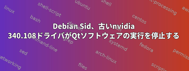 Debian Sid、古いnvidia 340.108ドライバがQtソフトウェアの実行を停止する