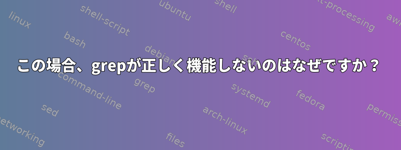 この場合、grepが正しく機能しないのはなぜですか？