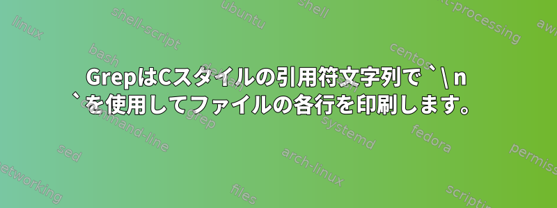 GrepはCスタイルの引用符文字列で `\ n `を使用してファイルの各行を印刷します。