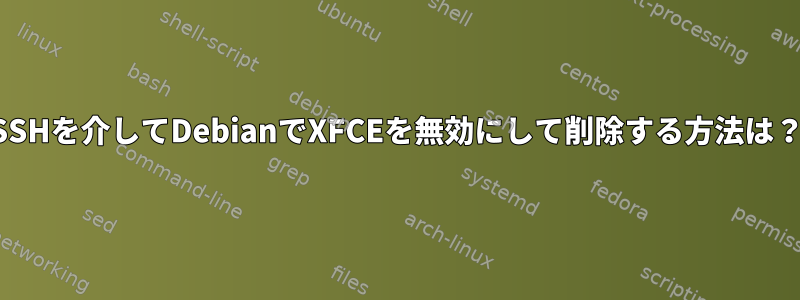 SSHを介してDebianでXFCEを無効にして削除する方法は？