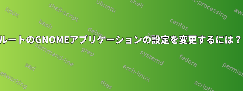 ルートのGNOMEアプリケーションの設定を変更するには？