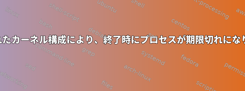 削除されたカーネル構成により、終了時にプロセスが期限切れになります。