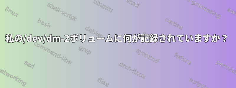 私の/dev/dm-2ボリュームに何が記録されていますか？