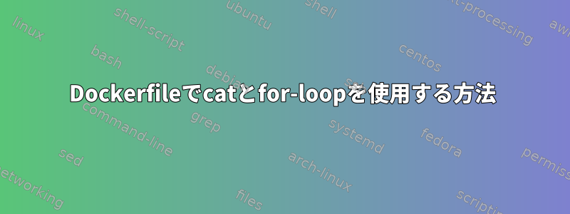 Dockerfileでcatとfor-loopを使用する方法