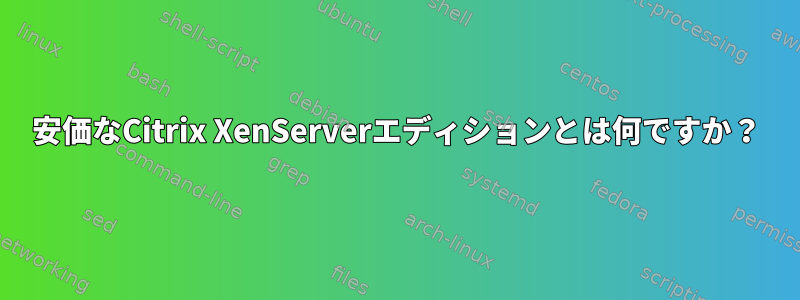 安価なCitrix XenServerエディションとは何ですか？