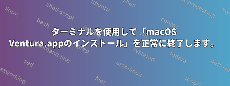 ターミナルを使用して「macOS Ventura.appのインストール」を正常に終了します。