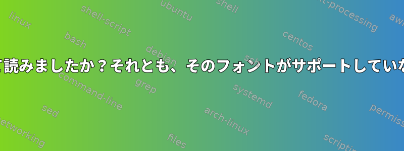 フォント情報を誤って読みましたか？それとも、そのフォントがサポートしていないフォントですか？