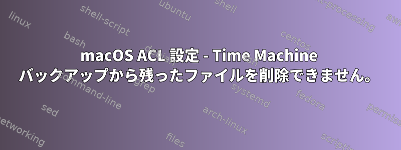 macOS ACL 設定 - Time Machine バックアップから残ったファイルを削除できません。