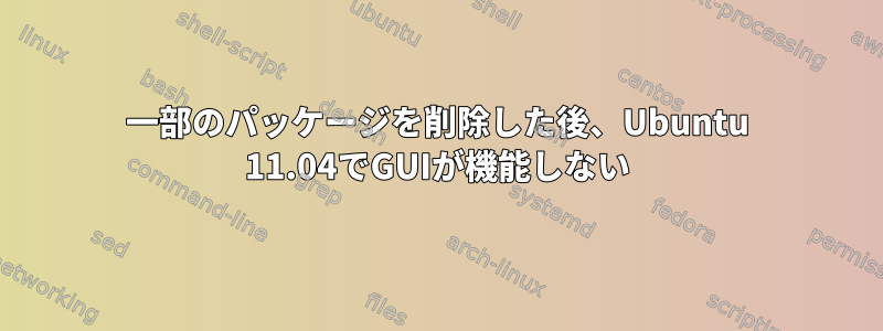 一部のパッケージを削除した後、Ubuntu 11.04でGUIが機能しない