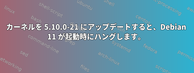 カーネルを 5.10.0-21 にアップデートすると、Debian 11 が起動時にハングします。