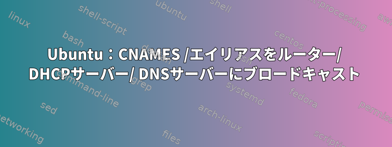 Ubuntu：CNAMES /エイリアスをルーター/ DHCPサーバー/ DNSサーバーにブロードキャスト