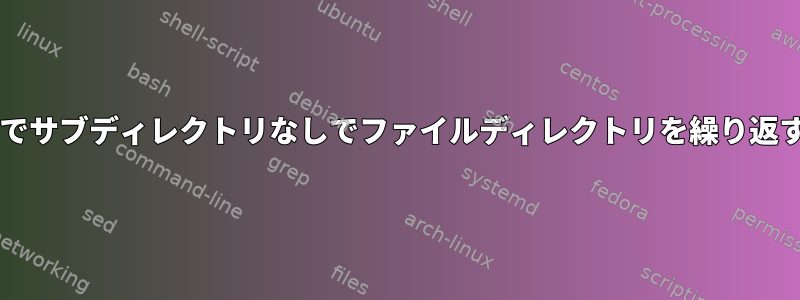 Bashでサブディレクトリなしでファイルディレクトリを繰り返す方法