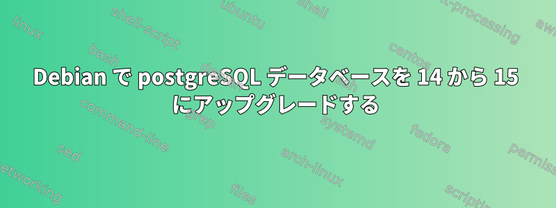 Debian で postgreSQL データベースを 14 から 15 にアップグレードする