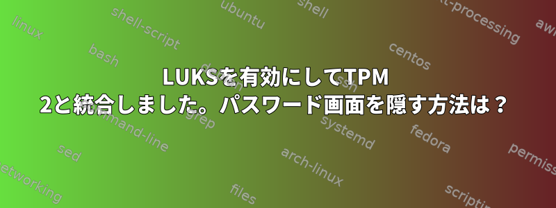 LUKSを有効にしてTPM 2と統合しました。パスワード画面を隠す方法は？