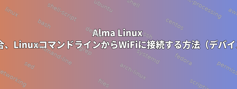 Alma Linux 9を新しく最小インストールした場合、LinuxコマンドラインからWiFiに接続する方法（デバイスは利用できません）は何ですか？