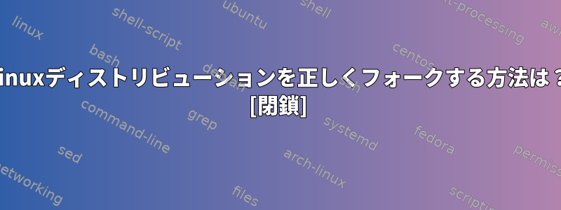 Linuxディストリビューションを正しくフォークする方法は？ [閉鎖]