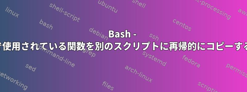 Bash - 関数で使用されている関数を別のスクリプトに再帰的にコピーする方法