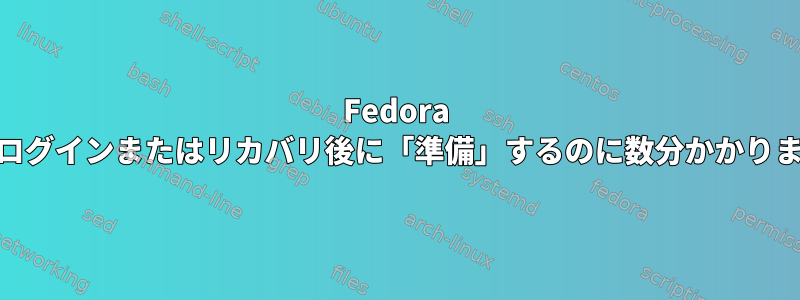 Fedora 37はログインまたはリカバリ後に「準備」するのに数分かかります。