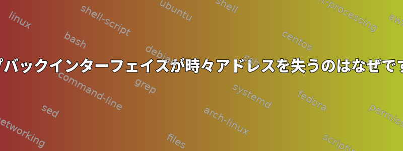 ループバックインターフェイスが時々アドレスを失うのはなぜですか？