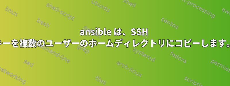 ansible は、SSH キーを複数のユーザーのホームディレクトリにコピーします。