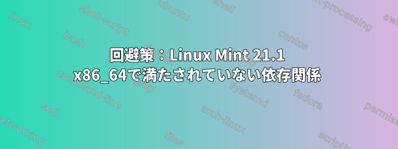 回避策：Linux Mint 21.1 x86_64で満たされていない依存関係