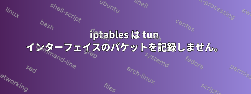 iptables は tun インターフェイスのパケットを記録しません。