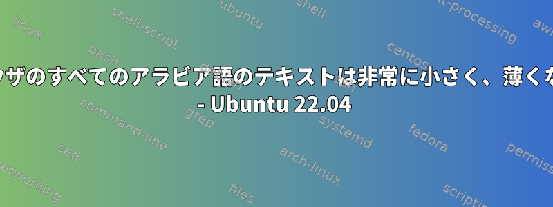 私のブラウザのすべてのアラビア語のテキストは非常に小さく、薄くなりました - Ubuntu 22.04