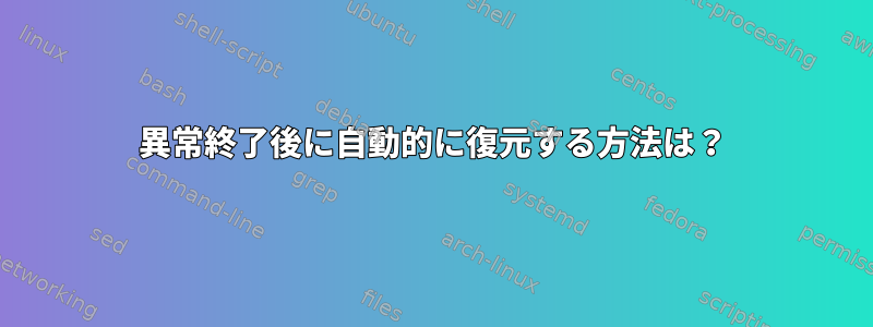 異常終了後に自動的に復元する方法は？