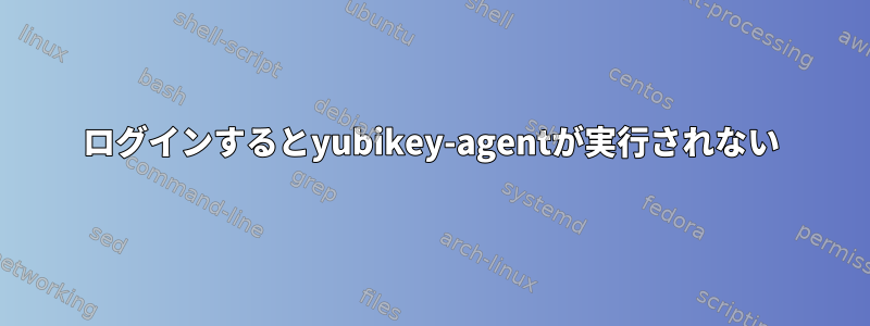 ログインするとyubikey-agentが実行されない