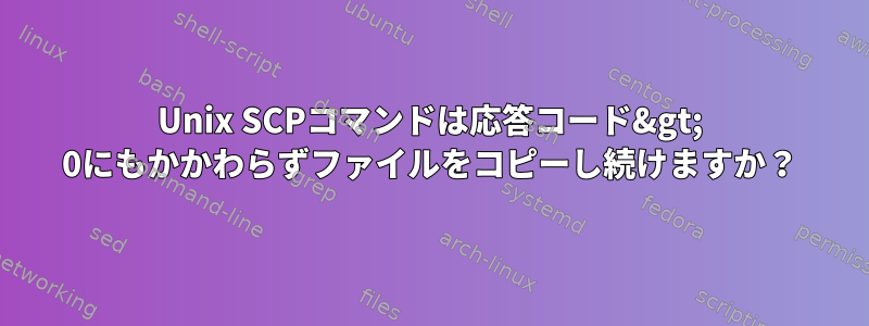 Unix SCPコマンドは応答コード&gt; 0にもかかわらずファイルをコピーし続けますか？