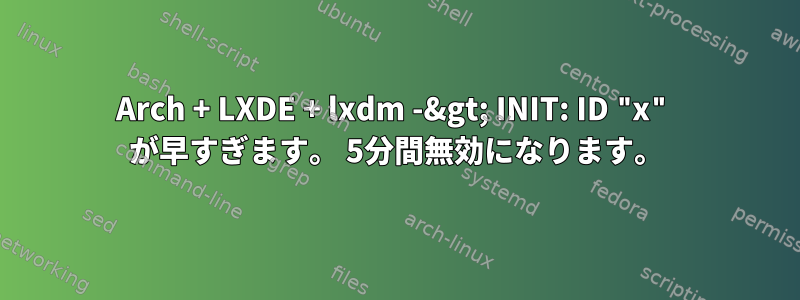 Arch + LXDE + lxdm -&gt; INIT: ID "x" が早すぎます。 5分間無効になります。