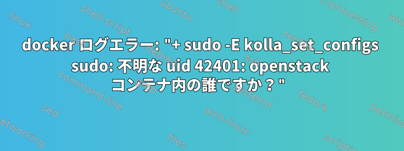 docker ログエラー: "+ sudo -E kolla_set_configs sudo: 不明な uid 42401: openstack コンテナ内の誰ですか？"