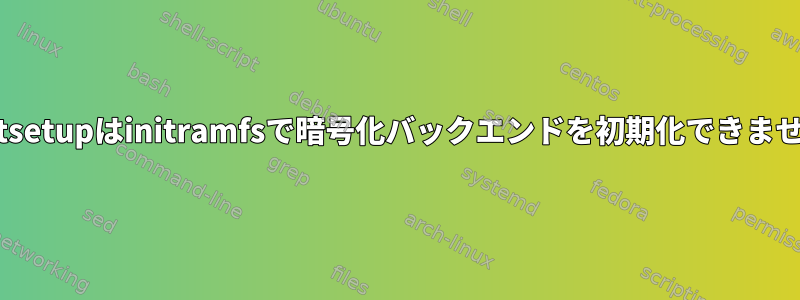 cryptsetupはinitramfsで暗号化バックエンドを初期化できません。