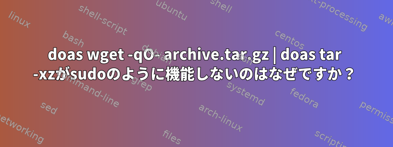 doas wget -qO- archive.tar.gz | doas tar -xzがsudoのように機能しないのはなぜですか？