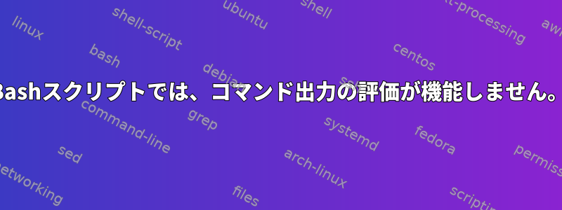 Bashスクリプトでは、コマンド出力の評価が機能しません。