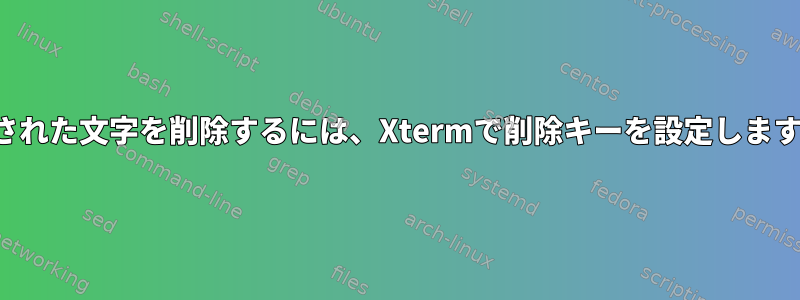 渡された文字を削除するには、Xtermで削除キーを設定します。