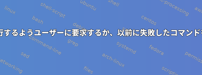 Bashスクリプト：一部のコマンドが失敗しました。次のコマンドを続行するようユーザーに要求するか、以前に失敗したコマンドを編集し、次のコマンドを続行する前に再実行するように依頼します。