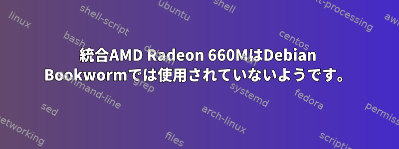 統合AMD Radeon 660MはDebian Bookwormでは使用されていないようです。