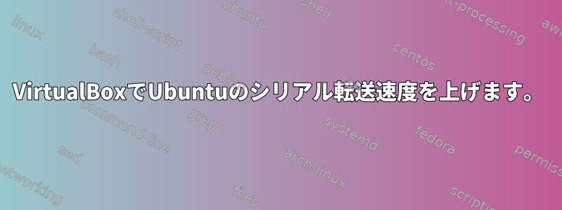 VirtualBoxでUbuntuのシリアル転送速度を上げます。